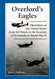 Title: Overlord's Eagles: Operations of the United States Army Air Forces in the Invasion of Normandy in World War II, Author: John J. Sullivan