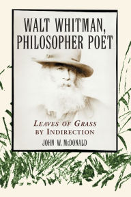 Title: Walt Whitman, Philosopher Poet: Leaves of Grass by Indirection, Author: John W. McDonald