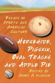Title: Horsehide, Pigskin, Oval Tracks and Apple Pie: Essays on Sports and American Culture / Edition 1, Author: James A. Vlasich