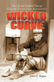 Title: Wicked Curve: The Life and Troubled Times of Grover Cleveland Alexander, Author: John C. Skipper