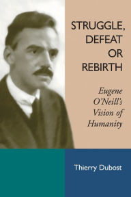 Title: Struggle, Defeat or Rebirth: Eugene O'Neill's Vision of Humanity, Author: Thierry Dubost