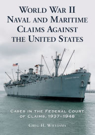 Title: World War II Naval and Maritime Claims Against the United States: Cases in the Federal Court of Claims, 1937-1948, Author: Greg H. Williams