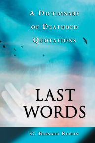 Title: Last Words: A Dictionary of Deathbed Quotations, Author: C. Bernard Ruffin
