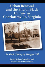 Title: Urban Renewal and the End of Black Culture in Charlottesville, Virginia: An Oral History of Vinegar Hill, Author: James Robert Saunders