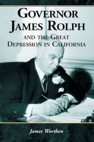 Title: Governor James Rolph and the Great Depression in California, Author: James Worthen