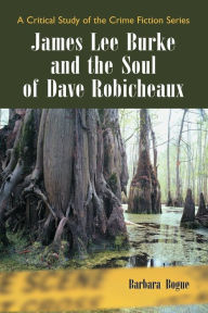 Title: James Lee Burke and the Soul of Dave Robicheaux: A Critical Study of the Crime Fiction Series, Author: Barbara Bogue