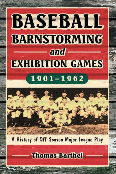 Baseball Barnstorming and Exhibition Games, 1901-1962: A History of Off-Season Major League Play