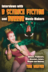 Title: Interviews with B Science Fiction and Horror Movie Makers: Writers, Producers, Directors, Actors, Moguls and Makeup, Author: Tom Weaver