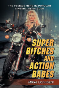 Title: Super Bitches and Action Babes: The Female Hero in Popular Cinema, 1970-2006, Author: Rikke Schubart