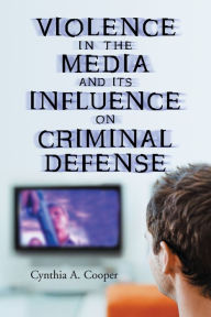 Title: Violence in the Media and Its Influence on Criminal Defense, Author: Cynthia A. Cooper