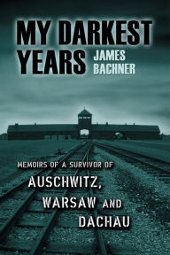 Title: My Darkest Years: Memoirs of a Survivor of Auschwitz, Warsaw and Dachau, Author: James Bachner