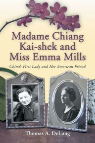 Title: Madame Chiang Kai-shek and Miss Emma Mills: China's First Lady and Her American Friend, Author: Thomas A. DeLong