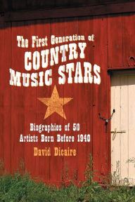 Title: The First Generation of Country Music Stars: Biographies of 50 Artists Born Before 1940, Author: David Dicaire