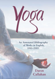 Title: Yoga: An Annotated Bibliography of Works in English, 1981-2005, Author: Daren Callahan
