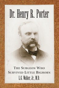 Title: Dr. Henry R. Porter: The Surgeon Who Survived Little Bighorn, Author: L.G. Walker 