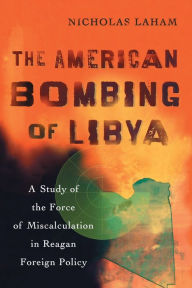Title: The American Bombing of Libya: A Study of the Force of Miscalculation in Reagan Foreign Policy, Author: Nicholas Laham