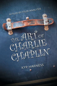 Title: The Art of Charlie Chaplin: A Film-by-Film Analysis, Author: Kyp Harness