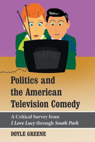 Title: Politics and the American Television Comedy: A Critical Survey from I Love Lucy through South Park, Author: Doyle Greene
