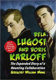 Bela Lugosi and Boris Karloff: The Expanded Story of a Haunting Collaboration, with a Complete Filmography of Their Films Together