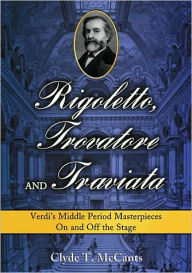 Title: Rigoletto, Trovatore and Traviata: Verdi's Middle Period Masterpieces On and Off the Stage, Author: Clyde T. McCants