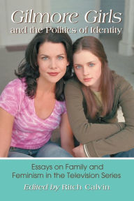 Title: Gilmore Girls and the Politics of Identity: Essays on Family and Feminism in the Television Series, Author: Ritch Calvin