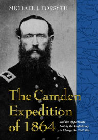Title: The Camden Expedition of 1864 and the Opportunity Lost by the Confederacy to Change the Civil War, Author: Michael J. Forsyth