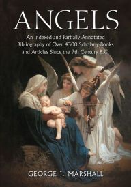Title: Angels: An Indexed and Partially Annotated Bibliography of Over 4300 Scholarly Books and Articles Since the 7th Century B.C., Author: George J. Marshall