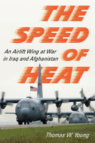 Title: The Speed of Heat: An Airlift Wing at War in Iraq and Afghanistan, Author: Thomas W. Young