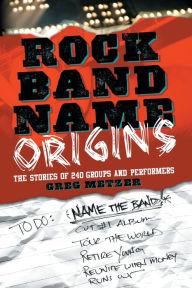 Title: Rock Band Name Origins: The Stories of 240 Groups and Performers, Author: Greg Metzer
