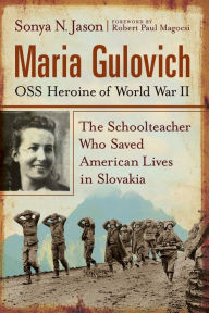 Title: Maria Gulovich, OSS Heroine of World War II: The Schoolteacher Who Saved American Lives in Slovakia, Author: Sonya N. Jason