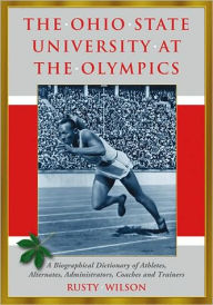The Ohio State University at the Olympics: A Biographical Dictionary of Athletes, Alternates, Administrators, Coaches and Trainers