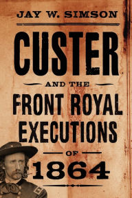 Title: Custer and the Front Royal Executions of 1864, Author: Jay W. Simson