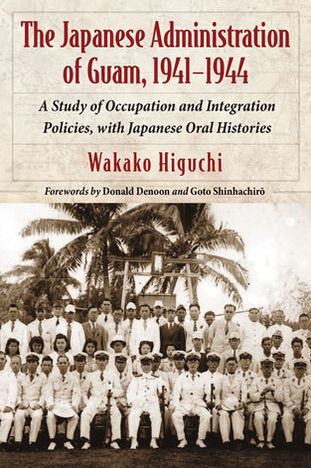 The Japanese Administration of Guam, 1941-1944: A Study of Occupation and Integration Policies, with Japanese Oral Histories