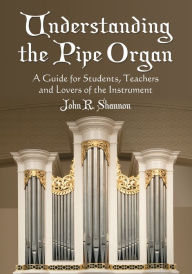 Understanding the Pipe Organ: A Guide for Students, Teachers and Lovers of the Instrument