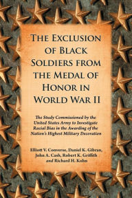 Title: The Exclusion of Black Soldiers from the Medal of Honor in World War II: The Study Commissioned by the United States Army to Investigate Racial Bias in the Awarding of the Nation's Highest Military Decoration, Author: Elliott V. Converse