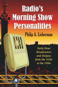 Title: Radio's Morning Show Personalities: Early Hour Broadcasters and Deejays from the 1920s to the 1990s, Author: Philip A. Lieberman