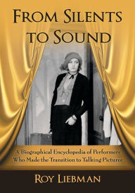 Title: From Silents to Sound: A Biographical Encyclopedia of Performers Who Made the Transition to Talking Pictures, Author: Roy Liebman