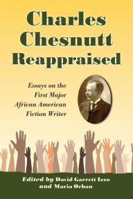 Title: Charles Chesnutt Reappraised: Essays on the First Major African American Fiction Writer, Author: David Garrett Izzo