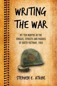 Title: Writing the War: My Ten Months in the Jungles, Streets and Paddies of South Vietnam, 1968, Author: Stephen E. Atkins