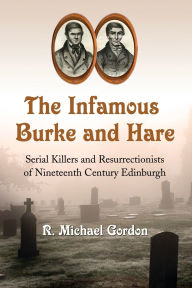Title: The Infamous Burke and Hare: Serial Killers and Resurrectionists of Nineteenth Century Edinburgh, Author: R. Michael Gordon