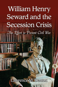 Title: William Henry Seward and the Secession Crisis: The Effort to Prevent Civil War, Author: Lawrence M. Denton