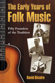 Title: The Early Years of Folk Music: Fifty Founders of the Tradition, Author: David Dicaire