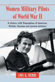 Title: Women Military Pilots of World War II: A History with Biographies of American, British, Russian and German Aviators, Author: Lois K. Merry