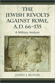 Title: The Jewish Revolts Against Rome, A.D. 66-135: A Military Analysis, Author: James J. Bloom