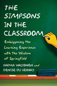 Title: The Simpsons in the Classroom: Embiggening the Learning Experience with the Wisdom of Springfield, Author: Karma Waltonen