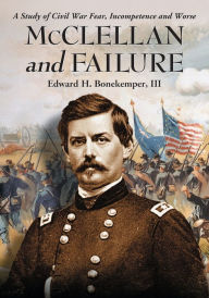 Title: McClellan and Failure: A Study of Civil War Fear, Incompetence and Worse, Author: Edward H. Bonekemper 