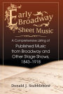 Early Broadway Sheet Music: A Comprehensive Listing of Published Music from Broadway and Other Stage Shows, 1843-1918