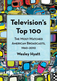 Title: Television's Top 100: The Most-Watched American Broadcasts, 1960-2010, Author: Wesley Hyatt