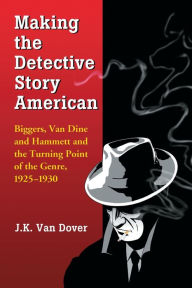 Title: Making the Detective Story American: Biggers, Van Dine and Hammett and the Turning Point of the Genre, 1925-1930, Author: J.K. Van Dover