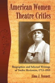 Title: American Women Theatre Critics: Biographies and Selected Writings of Twelve Reviewers, 1753-1919, Author: Alma J. Bennett